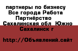 партнеры по бизнесу - Все города Работа » Партнёрство   . Сахалинская обл.,Южно-Сахалинск г.